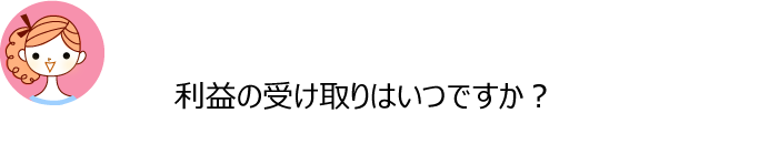 Q利益の受け取りはいつですか？